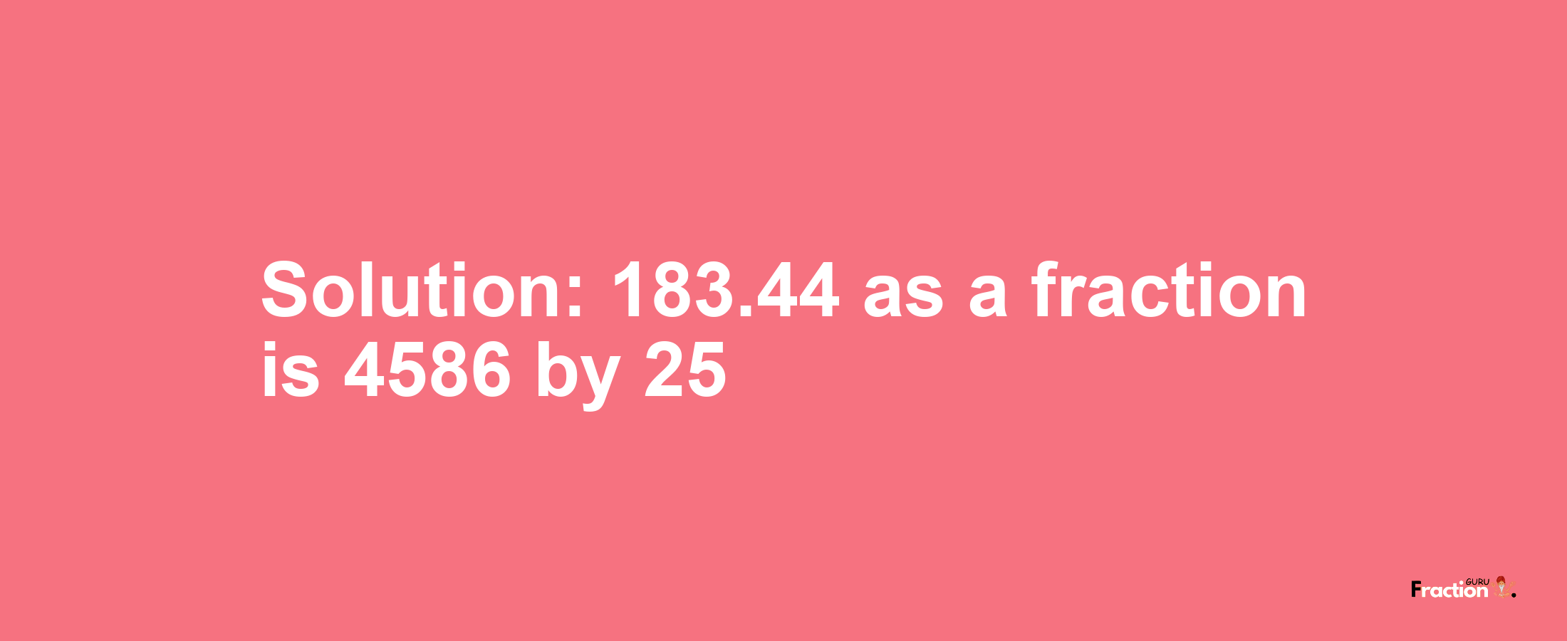 Solution:183.44 as a fraction is 4586/25